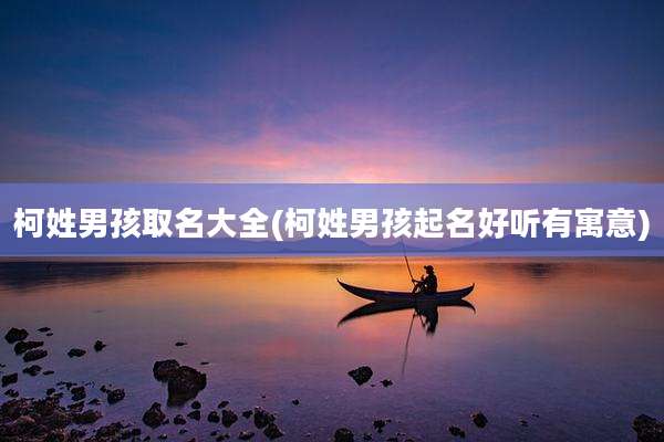 柯姓男孩取名大全(柯姓男孩起名好听有寓意)