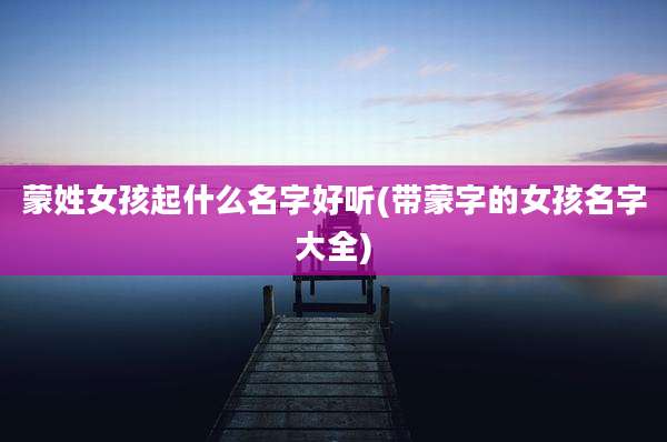 蒙姓女孩起什么名字好听(带蒙字的女孩名字大全)