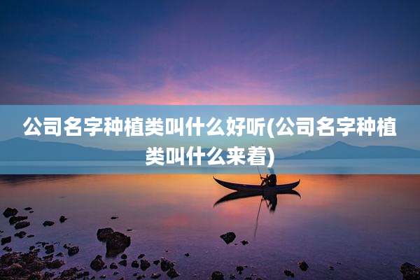 公司名字种植类叫什么好听(公司名字种植类叫什么来着)