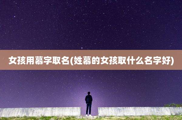 女孩用慕字取名(姓慕的女孩取什么名字好)