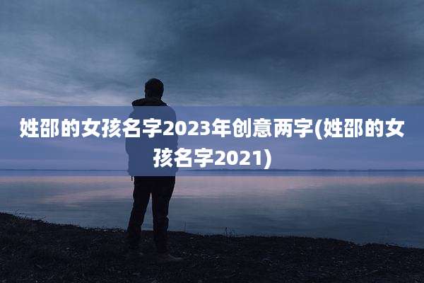 姓邵的女孩名字2023年创意两字(姓邵的女孩名字2021)
