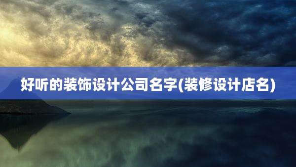 好听的装饰设计公司名字(装修设计店名)