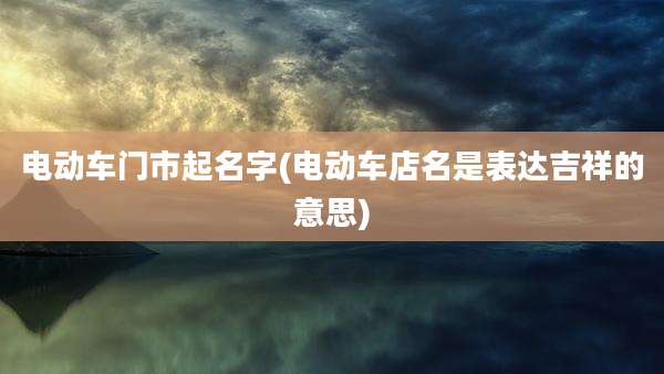 电动车门市起名字(电动车店名是表达吉祥的意思)