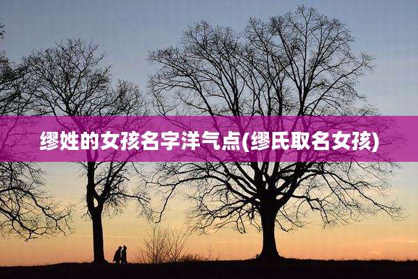 缪姓的女孩名字洋气点(缪氏取名女孩)