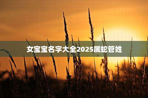 女宝宝名字大全2025属蛇管姓