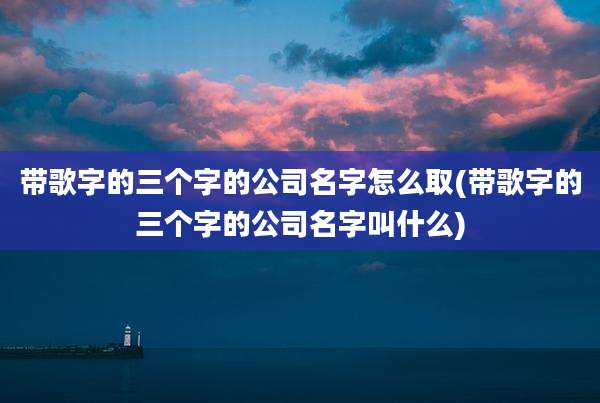 带歌字的三个字的公司名字怎么取(带歌字的三个字的公司名字叫什么)
