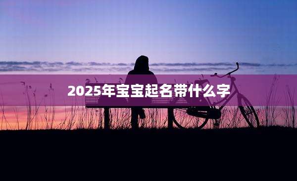 2025年宝宝起名带什么字