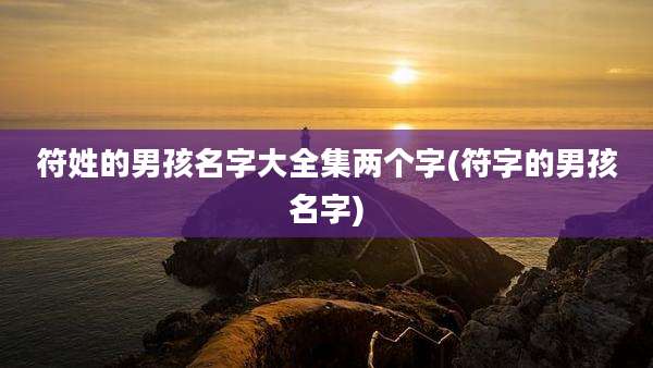符姓的男孩名字大全集两个字(符字的男孩名字)