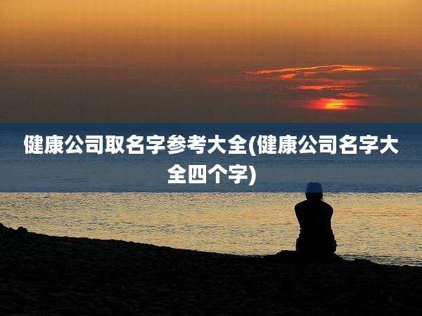 健康公司取名字参考大全(健康公司名字大全四个字)