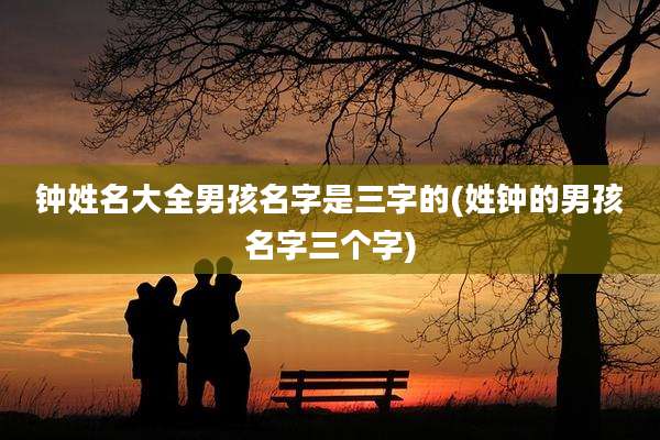 钟姓名大全男孩名字是三字的(姓钟的男孩名字三个字)