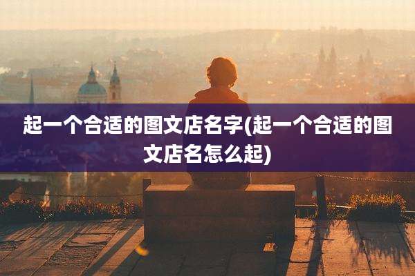 起一个合适的图文店名字(起一个合适的图文店名怎么起)