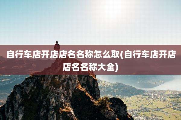 自行车店开店店名名称怎么取(自行车店开店店名名称大全)