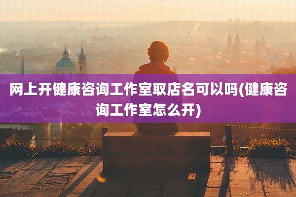网上开健康咨询工作室取店名可以吗(健康咨询工作室怎么开)