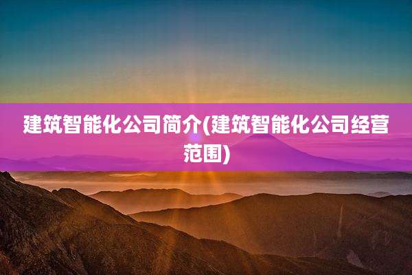 建筑智能化公司简介(建筑智能化公司经营范围)