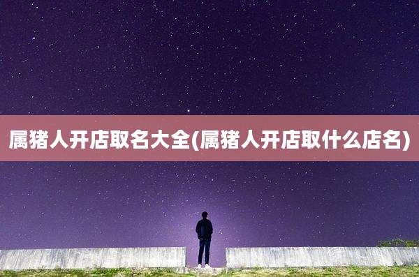 属猪人开店取名大全(属猪人开店取什么店名)