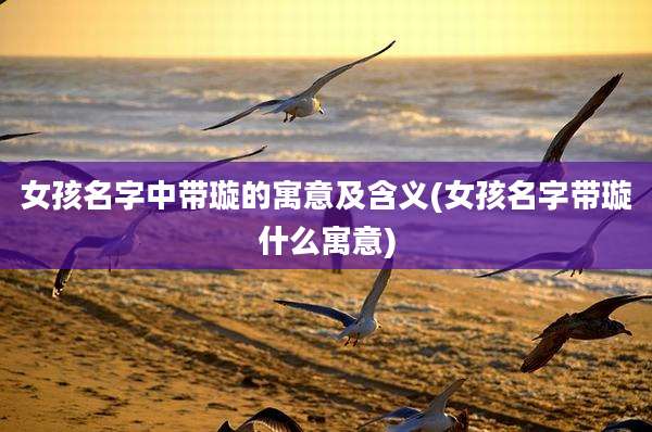 女孩名字中带璇的寓意及含义(女孩名字带璇什么寓意)