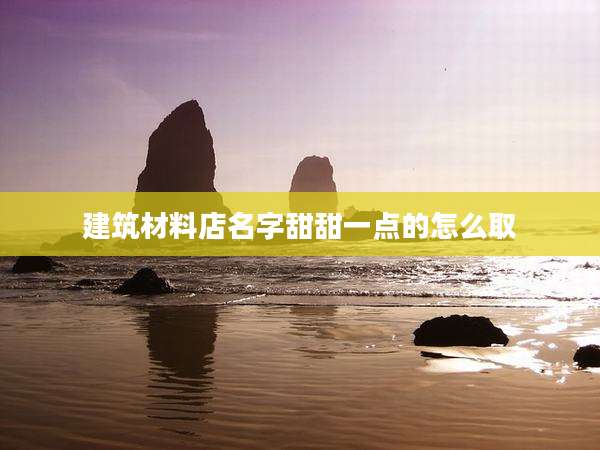 建筑材料店名字甜甜一点的怎么取