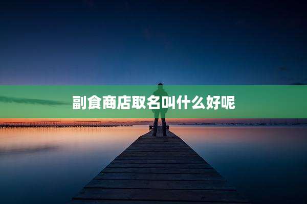 副食商店取名叫什么好呢