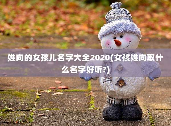 姓向的女孩儿名字大全2020(女孩姓向取什么名字好听?)