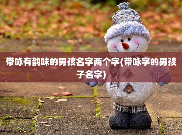 带咏有韵味的男孩名字两个字(带咏字的男孩子名字)