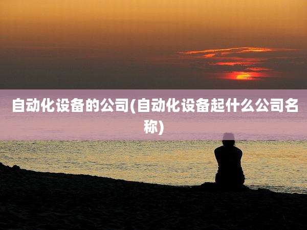 自动化设备的公司(自动化设备起什么公司名称)