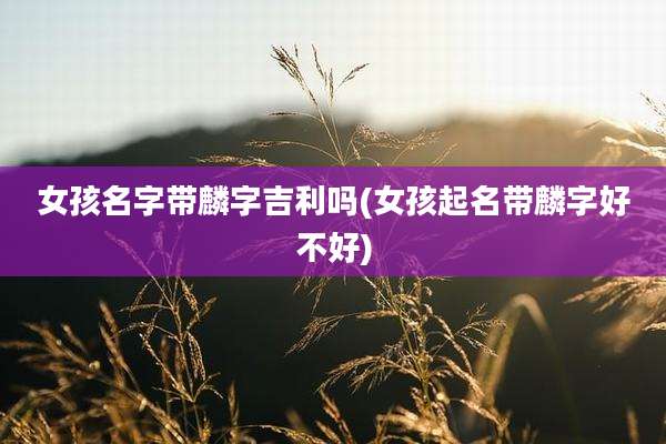 女孩名字带麟字吉利吗(女孩起名带麟字好不好)