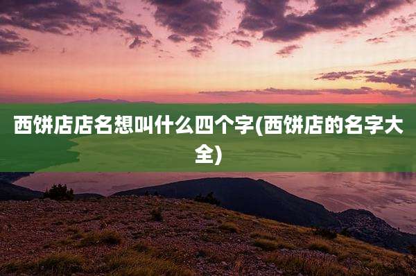 西饼店店名想叫什么四个字(西饼店的名字大全)