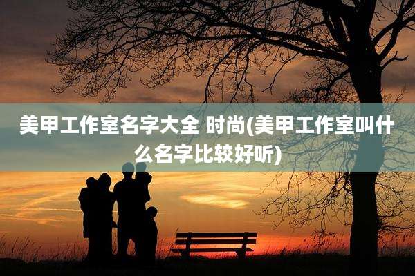 美甲工作室名字大全 时尚(美甲工作室叫什么名字比较好听)