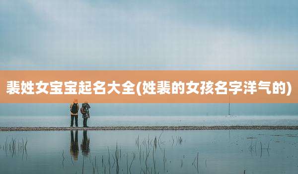 裴姓女宝宝起名大全(姓裴的女孩名字洋气的)