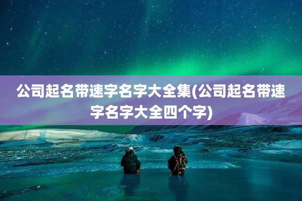 公司起名带速字名字大全集(公司起名带速字名字大全四个字)