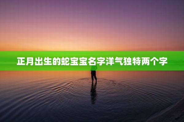 正月出生的蛇宝宝名字洋气独特两个字