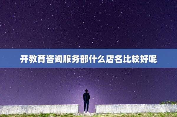 开教育咨询服务部什么店名比较好呢