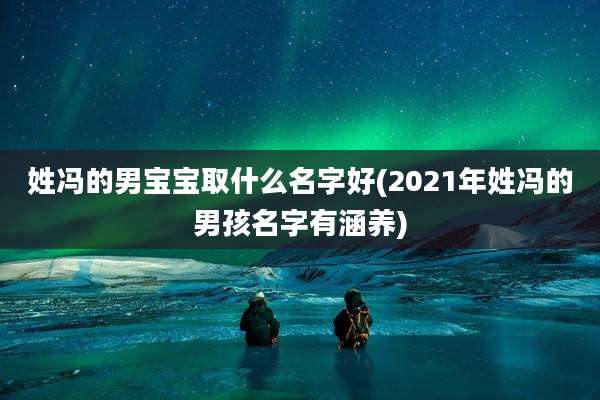 姓冯的男宝宝取什么名字好(2021年姓冯的男孩名字有涵养)