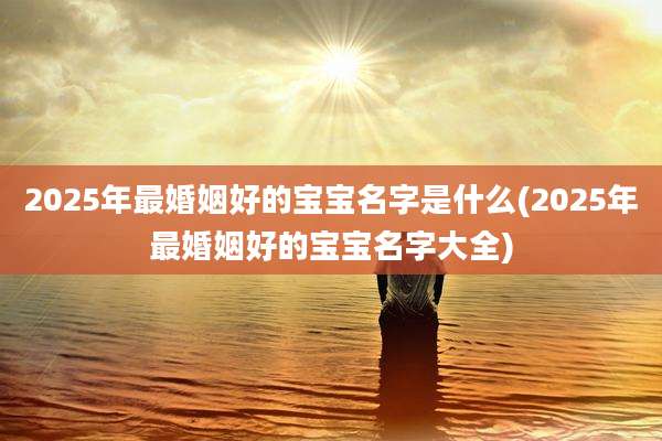 2025年最婚姻好的宝宝名字是什么(2025年最婚姻好的宝宝名字大全)