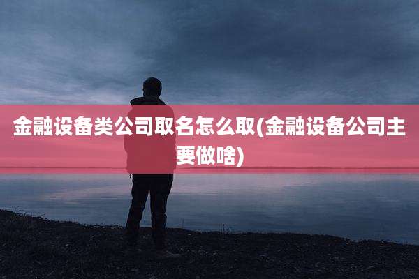 金融设备类公司取名怎么取(金融设备公司主要做啥)