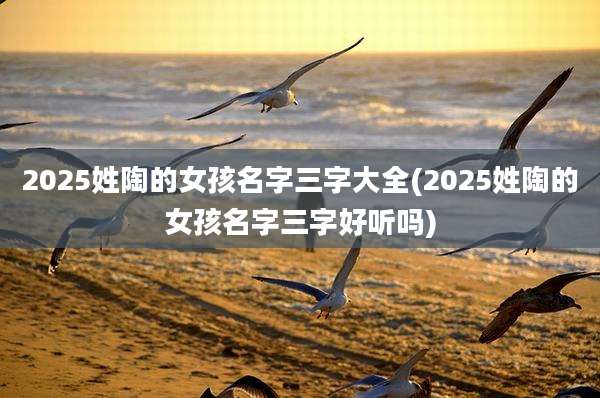 2025姓陶的女孩名字三字大全(2025姓陶的女孩名字三字好听吗)