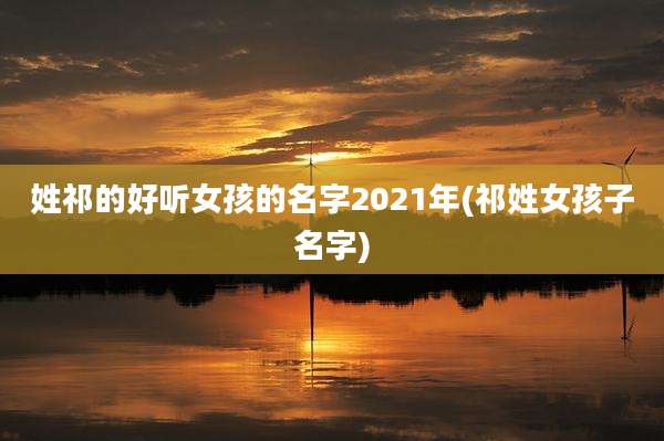 姓祁的好听女孩的名字2021年(祁姓女孩子名字)
