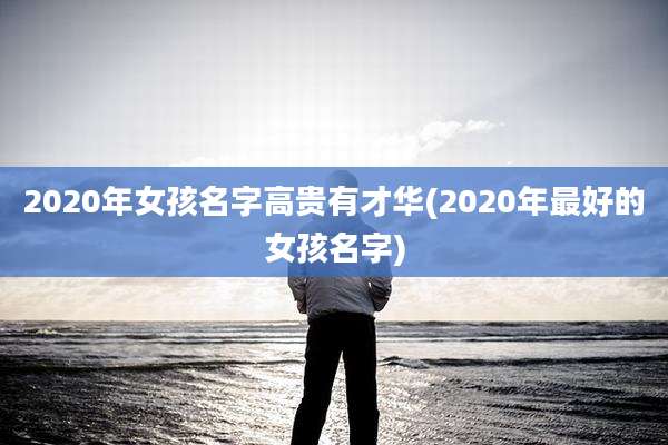 2020年女孩名字高贵有才华(2020年最好的女孩名字)