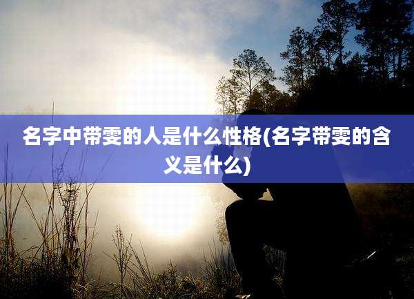 名字中带雯的人是什么性格(名字带雯的含义是什么)