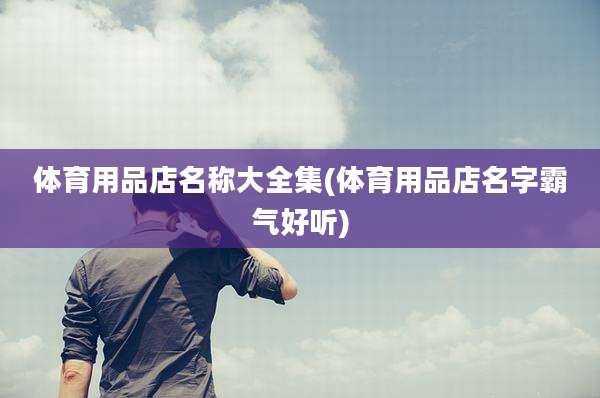 体育用品店名称大全集(体育用品店名字霸气好听)