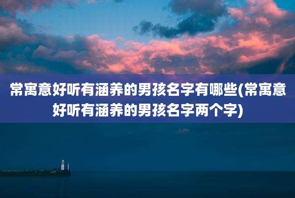 常寓意好听有涵养的男孩名字有哪些(常寓意好听有涵养的男孩名字两个字)