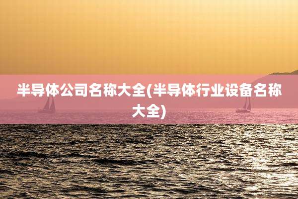 半导体公司名称大全(半导体行业设备名称大全)
