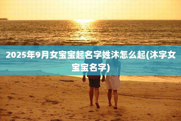 2025年9月女宝宝起名字姓沐怎么起(沐字女宝宝名字)