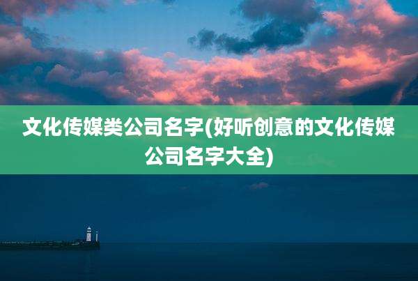 文化传媒类公司名字(好听创意的文化传媒公司名字大全)