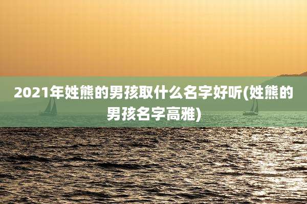 2021年姓熊的男孩取什么名字好听(姓熊的男孩名字高雅)