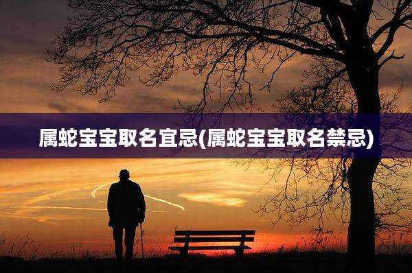 属蛇宝宝取名宜忌(属蛇宝宝取名禁忌)
