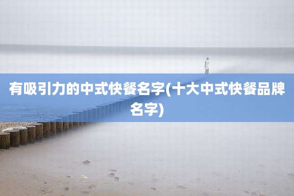 有吸引力的中式快餐名字(十大中式快餐品牌名字)