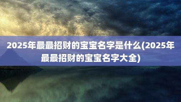 2025年最最招财的宝宝名字是什么(2025年最最招财的宝宝名字大全)