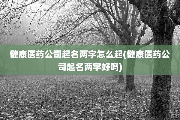 健康医药公司起名两字怎么起(健康医药公司起名两字好吗)