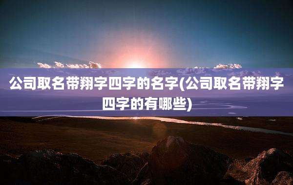 公司取名带翔字四字的名字(公司取名带翔字四字的有哪些)